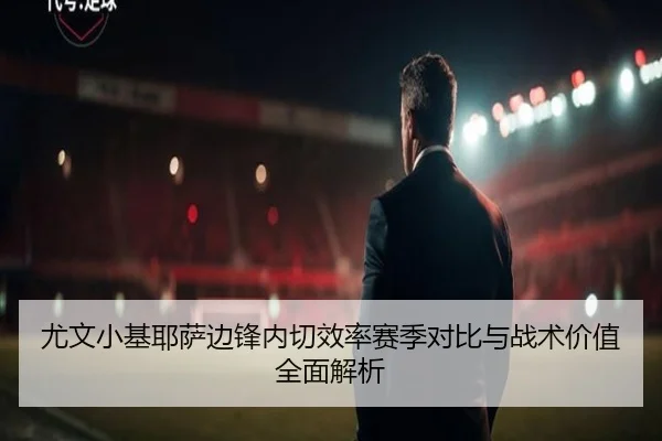 尤文小基耶萨边锋内切效率赛季对比与战术价值全面解析