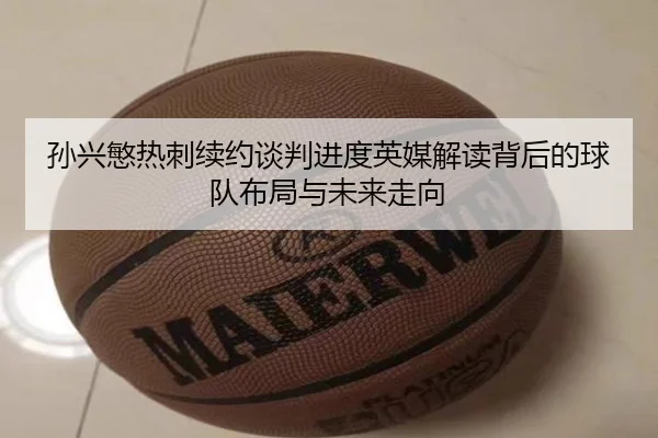 孙兴慜热刺续约谈判进度英媒解读背后的球队布局与未来走向