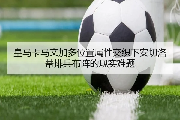 皇马卡马文加多位置属性交织下安切洛蒂排兵布阵的现实难题